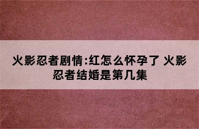 火影忍者剧情:红怎么怀孕了 火影忍者结婚是第几集